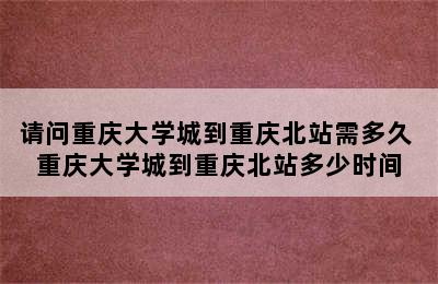 请问重庆大学城到重庆北站需多久 重庆大学城到重庆北站多少时间